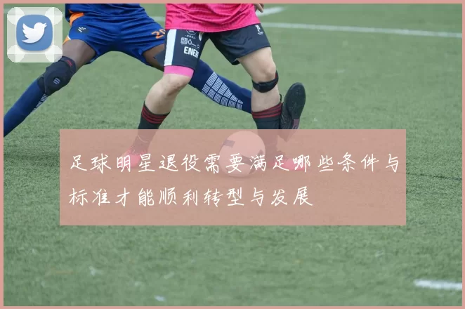 足球明星退役需要满足哪些条件与标准才能顺利转型与发展