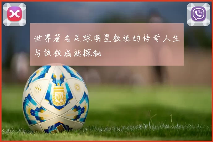 世界著名足球明星教练的传奇人生与执教成就探秘