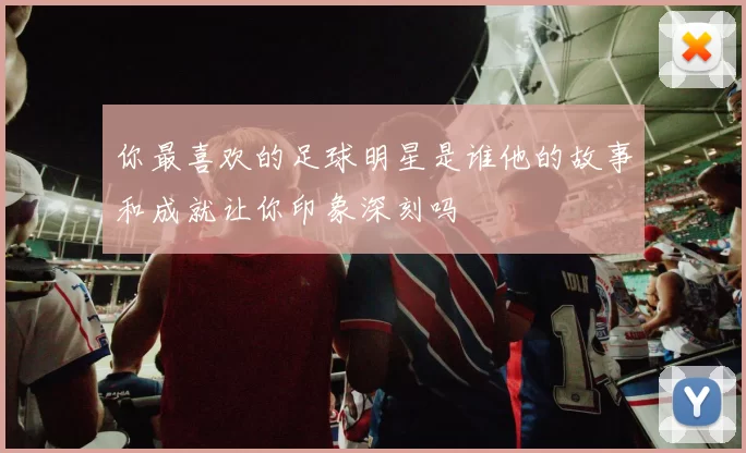 你最喜欢的足球明星是谁他的故事和成就让你印象深刻吗