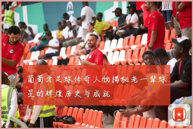 葡萄牙足球传奇人物揭秘老一辈球星的辉煌历史与成就