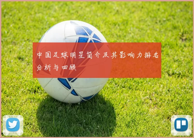 中国足球明星简介及其影响力排名分析与回顾