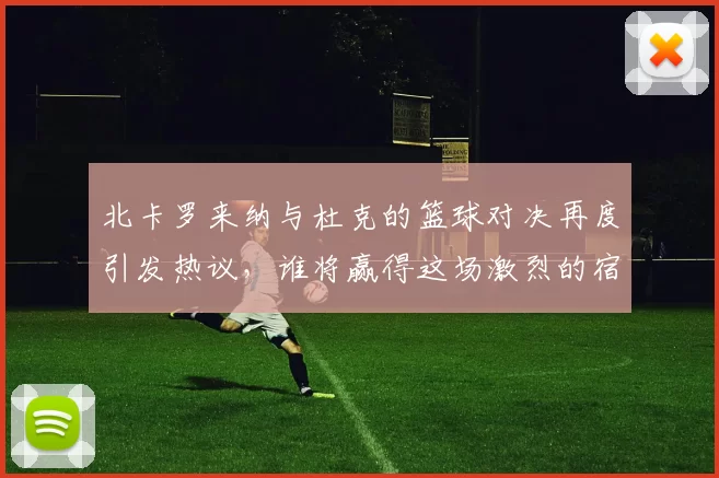 北卡罗来纳与杜克的篮球对决再度引发热议，谁将赢得这场激烈的宿敌之战