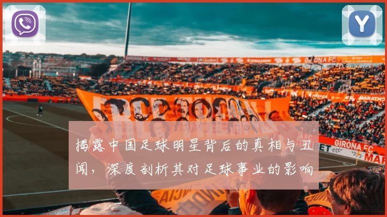揭露中国足球明星背后的真相与丑闻，深度剖析其对足球事业的影响与责任