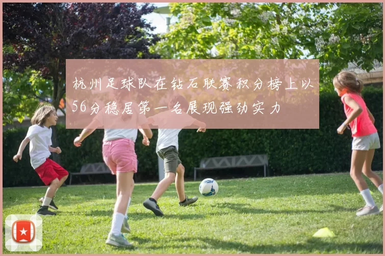 杭州足球队在钻石联赛积分榜上以56分稳居第一名展现强劲实力