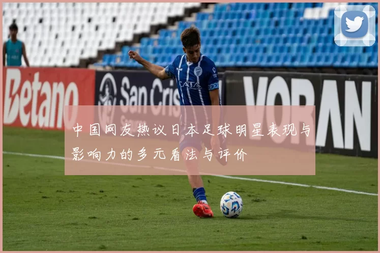 中国网友热议日本足球明星表现与影响力的多元看法与评价