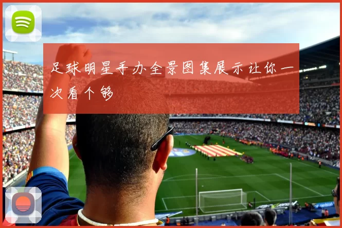 足球明星手办全景图集展示让你一次看个够