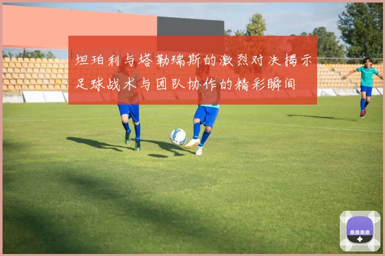 坦珀利与塔勒瑞斯的激烈对决揭示足球战术与团队协作的精彩瞬间