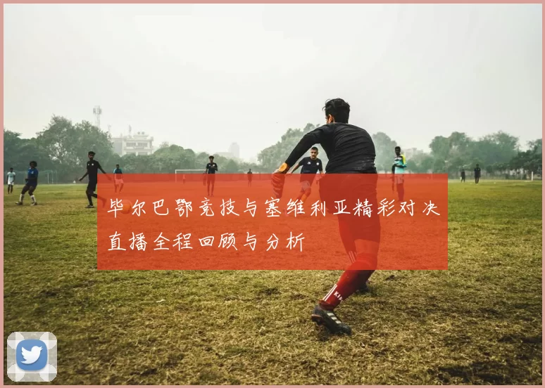毕尔巴鄂竞技与塞维利亚精彩对决直播全程回顾与分析