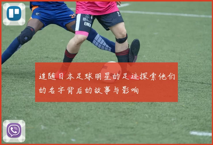 追随日本足球明星的足迹探索他们的名字背后的故事与影响
