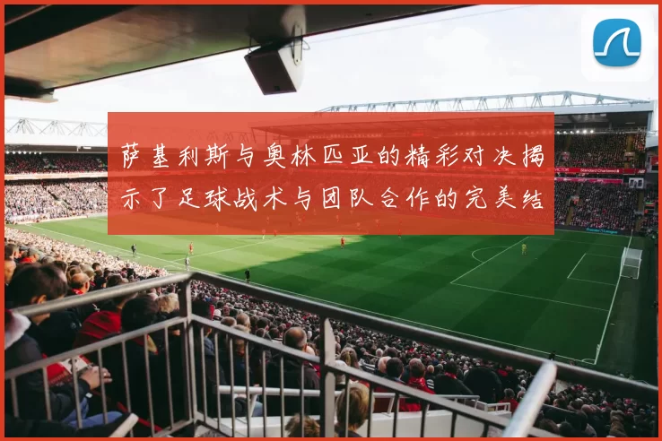 萨基利斯与奥林匹亚的精彩对决揭示了足球战术与团队合作的完美结合