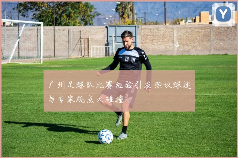 广州足球队比赛经验引发热议球迷与专家观点大碰撞
