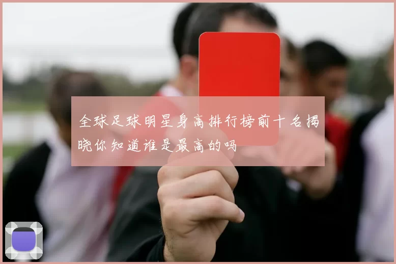 全球足球明星身高排行榜前十名揭晓你知道谁是最高的吗