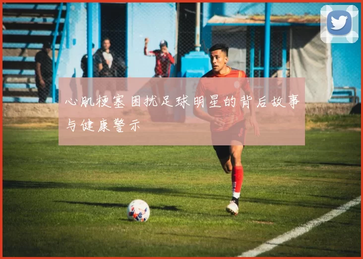 心肌梗塞困扰足球明星的背后故事与健康警示