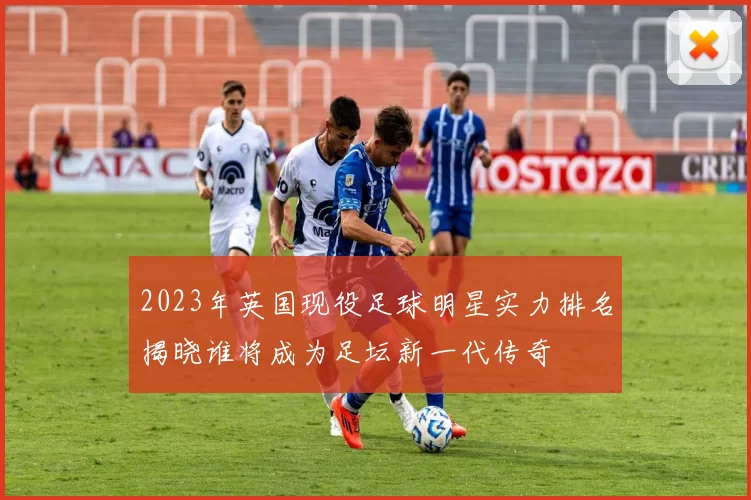 2023年英国现役足球明星实力排名揭晓谁将成为足坛新一代传奇