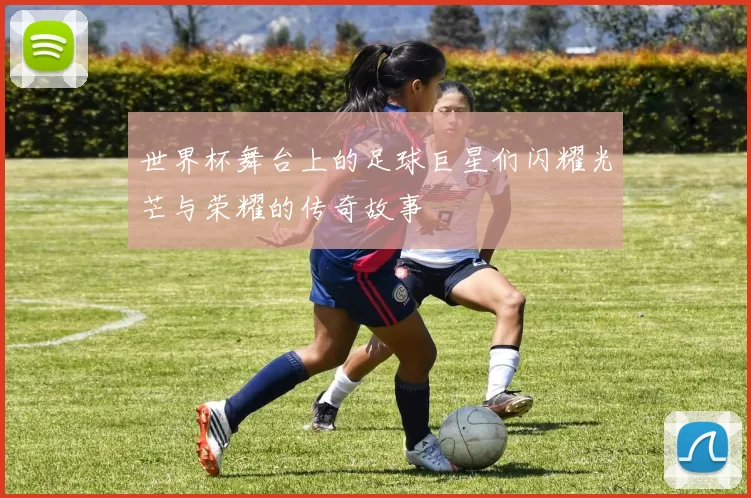 世界杯舞台上的足球巨星们闪耀光芒与荣耀的传奇故事