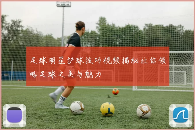 足球明星护球技巧视频揭秘让你领略足球之美与魅力