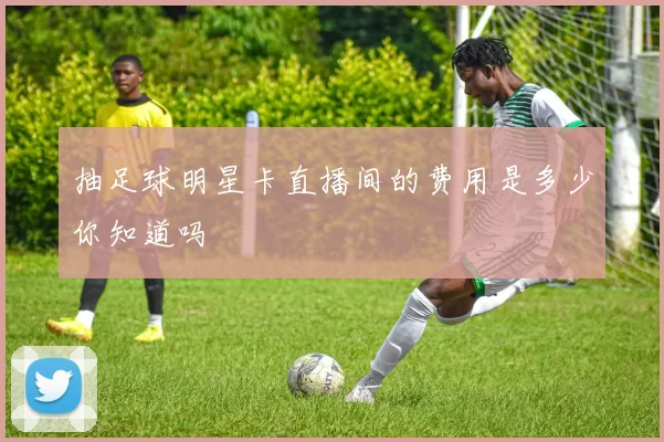 抽足球明星卡直播间的费用是多少你知道吗