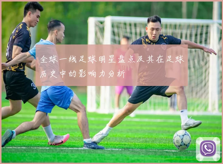 全球一线足球明星盘点及其在足球历史中的影响力分析