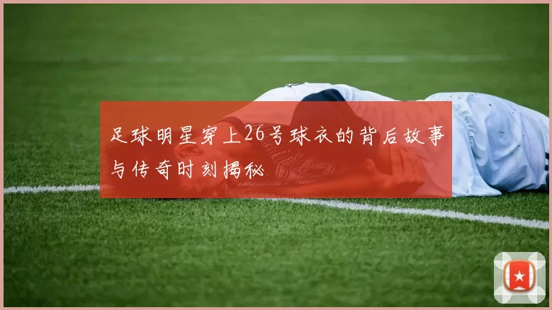 足球明星穿上26号球衣的背后故事与传奇时刻揭秘