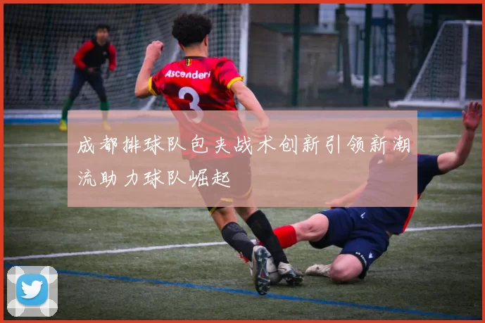 成都排球队包夹战术创新引领新潮流助力球队崛起