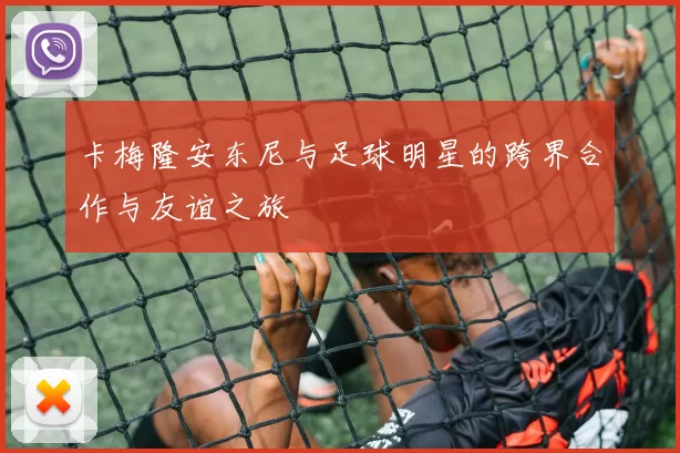 卡梅隆安东尼与足球明星的跨界合作与友谊之旅