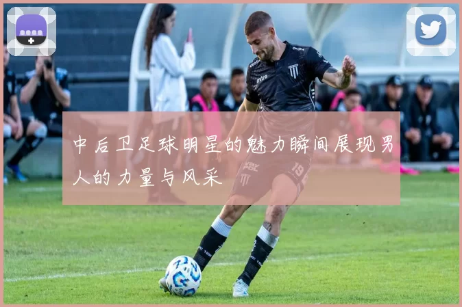 中后卫足球明星的魅力瞬间展现男人的力量与风采