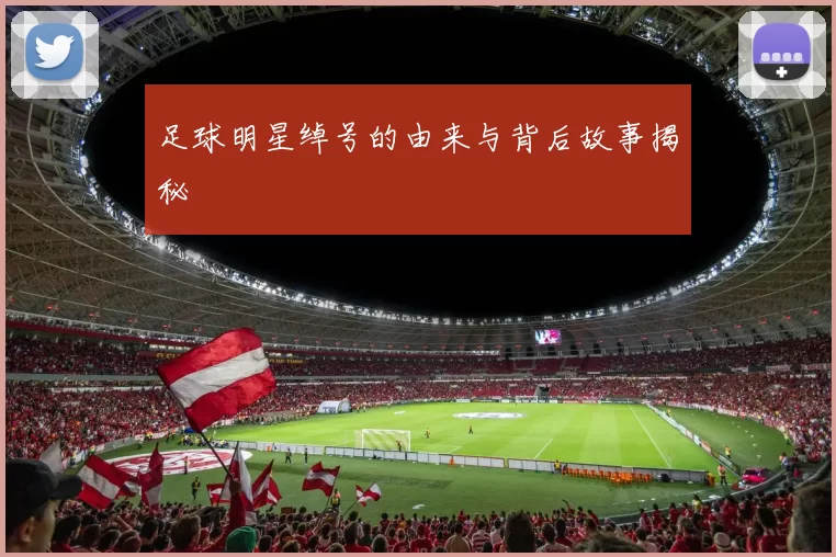 足球明星绰号的由来与背后故事揭秘