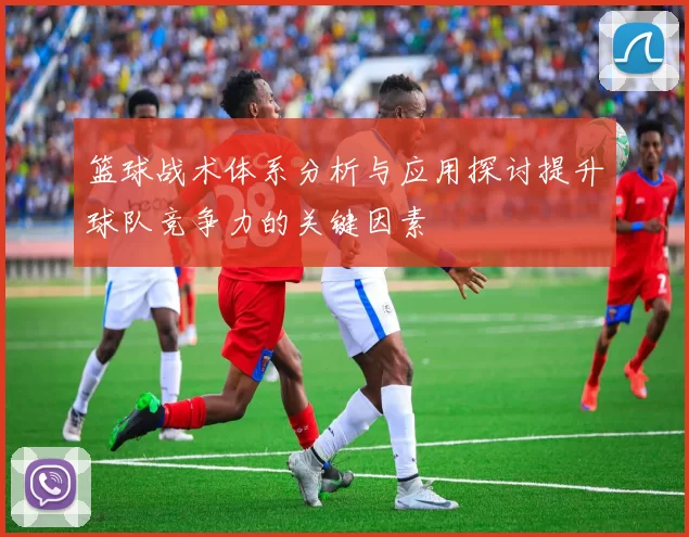 篮球战术体系分析与应用探讨提升球队竞争力的关键因素