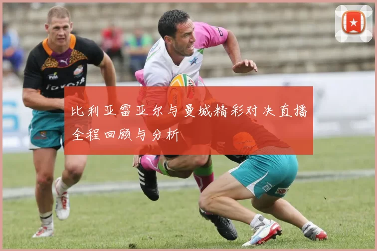 比利亚雷亚尔与曼城精彩对决直播全程回顾与分析
