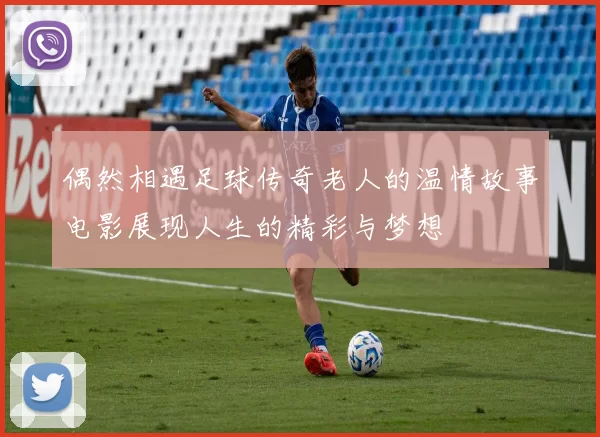 偶然相遇足球传奇老人的温情故事电影展现人生的精彩与梦想