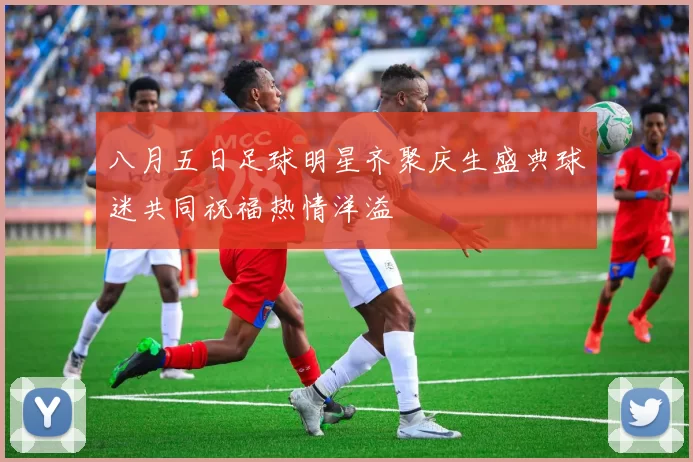 八月五日足球明星齐聚庆生盛典球迷共同祝福热情洋溢