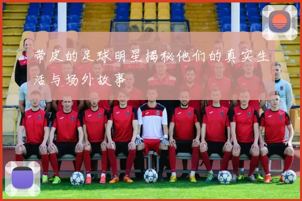 带皮的足球明星揭秘他们的真实生活与场外故事