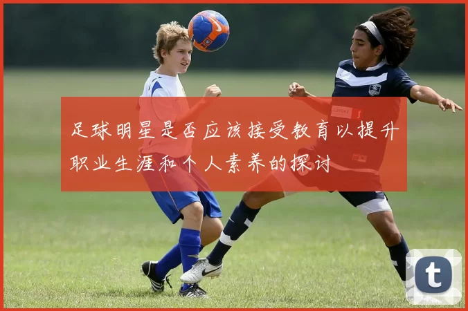 足球明星是否应该接受教育以提升职业生涯和个人素养的探讨