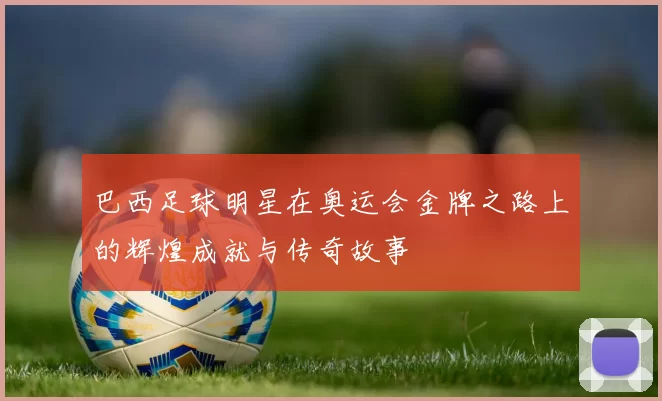 巴西足球明星在奥运会金牌之路上的辉煌成就与传奇故事
