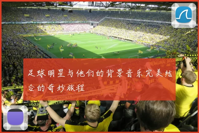 足球明星与他们的背景音乐完美结合的奇妙旅程