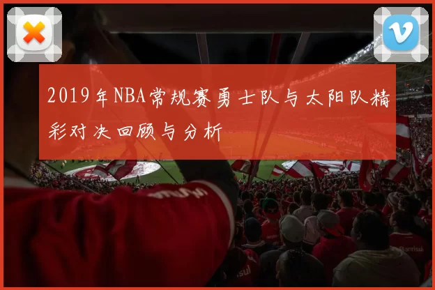 2019年NBA常规赛勇士队与太阳队精彩对决回顾与分析