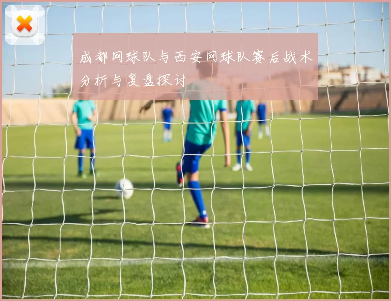成都网球队与西安网球队赛后战术分析与复盘探讨