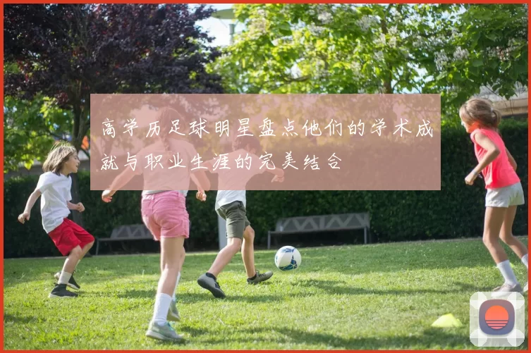 高学历足球明星盘点他们的学术成就与职业生涯的完美结合