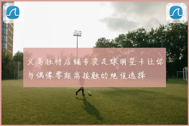义乌独特店铺专卖足球明星卡让你与偶像零距离接触的绝佳选择