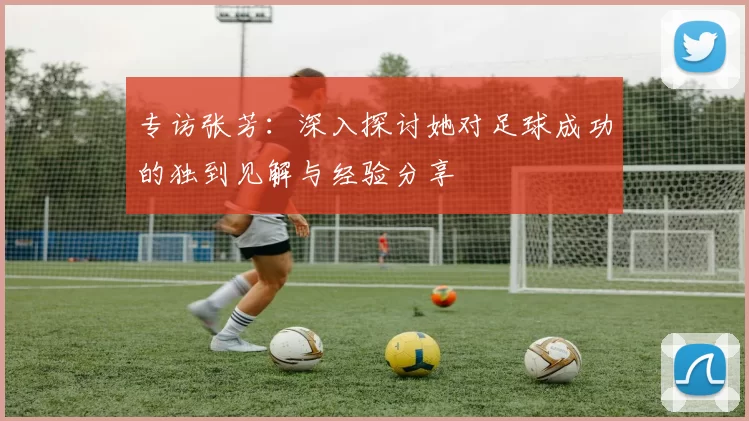 专访张芳：深入探讨她对足球成功的独到见解与经验分享
