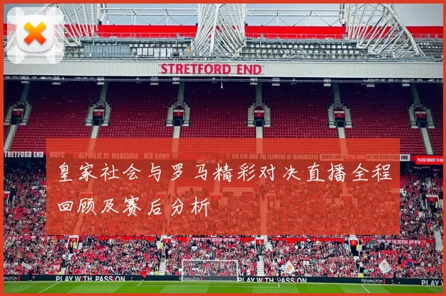 皇家社会与罗马精彩对决直播全程回顾及赛后分析