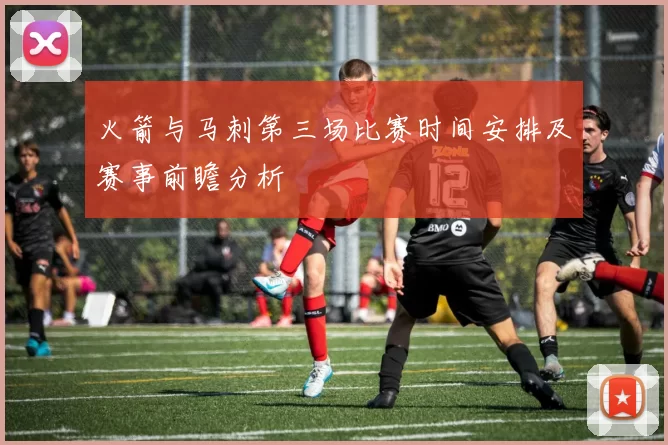 火箭与马刺第三场比赛时间安排及赛事前瞻分析