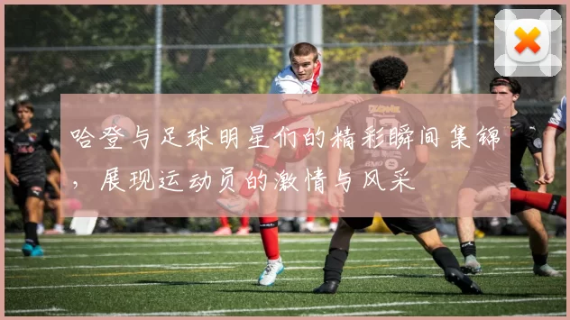 哈登与足球明星们的精彩瞬间集锦，展现运动员的激情与风采