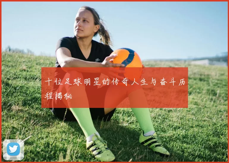 十位足球明星的传奇人生与奋斗历程揭秘