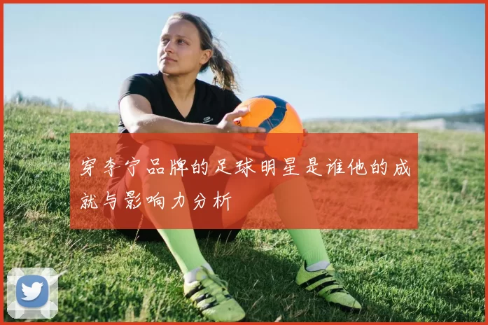 穿李宁品牌的足球明星是谁他的成就与影响力分析